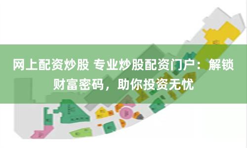 网上配资炒股 专业炒股配资门户：解锁财富密码，助你投资无忧