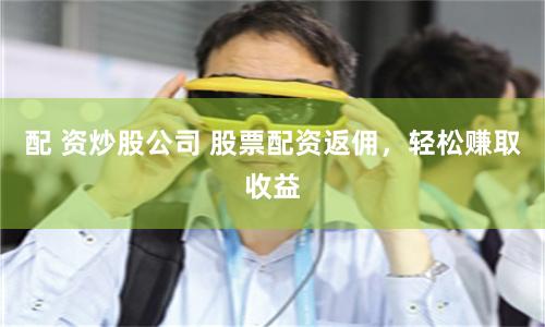 配 资炒股公司 股票配资返佣，轻松赚取收益