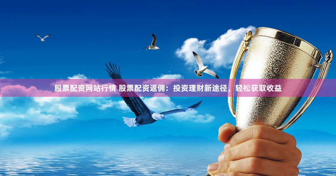 股票配资网站行情 股票配资返佣：投资理财新途径，轻松获取收益