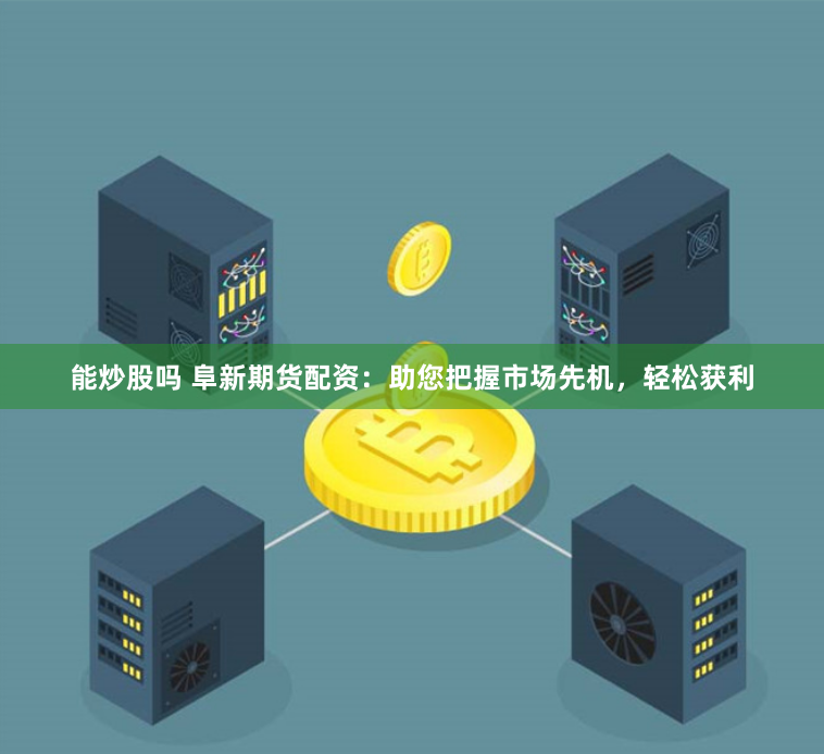 能炒股吗 阜新期货配资：助您把握市场先机，轻松获利