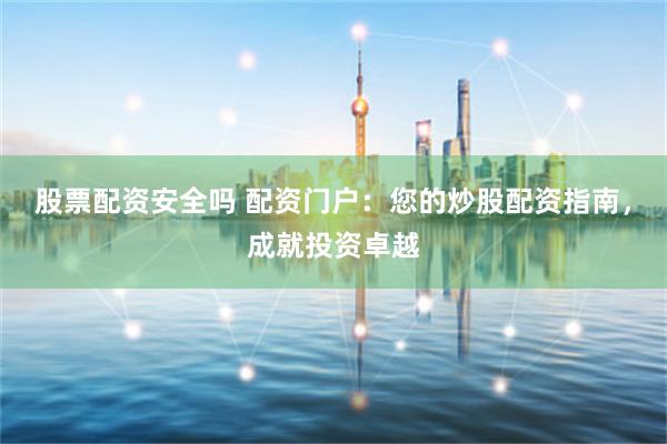 股票配资安全吗 配资门户：您的炒股配资指南，成就投资卓越