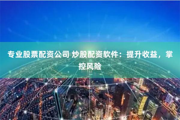 专业股票配资公司 炒股配资软件：提升收益，掌控风险