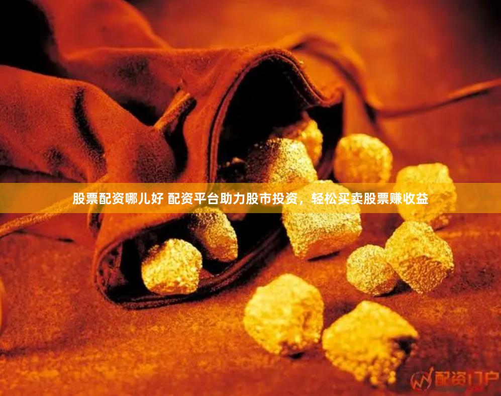 股票配资哪儿好 配资平台助力股市投资，轻松买卖股票赚收益