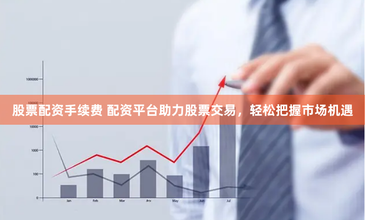 股票配资手续费 配资平台助力股票交易，轻松把握市场机遇