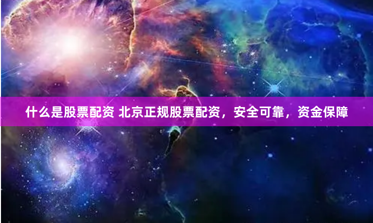 什么是股票配资 北京正规股票配资，安全可靠，资金保障