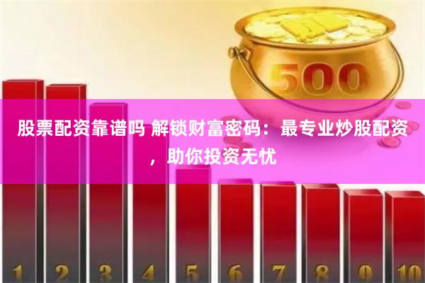 股票配资靠谱吗 解锁财富密码：最专业炒股配资，助你投资无忧