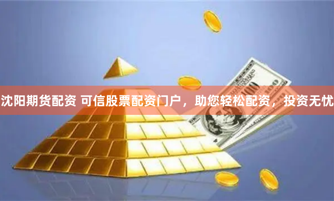 沈阳期货配资 可信股票配资门户，助您轻松配资，投资无忧