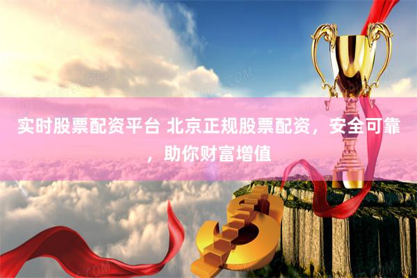 实时股票配资平台 北京正规股票配资，安全可靠，助你财富增值