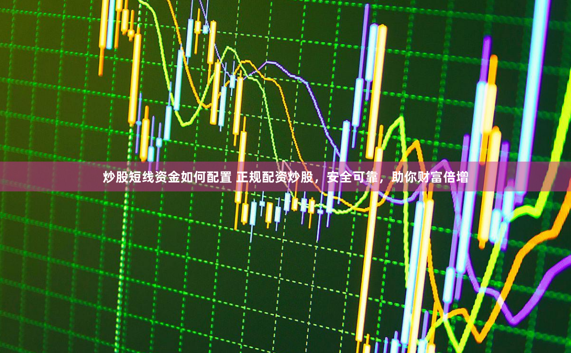炒股短线资金如何配置 正规配资炒股，安全可靠，助你财富倍增