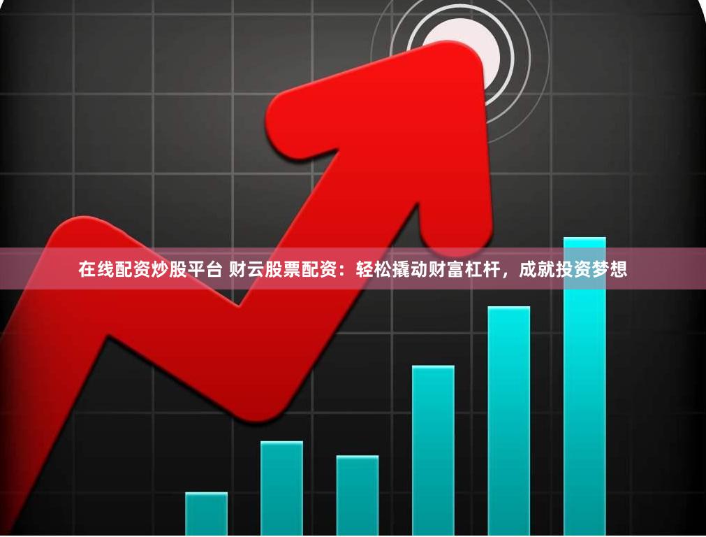在线配资炒股平台 财云股票配资：轻松撬动财富杠杆，成就投资梦想