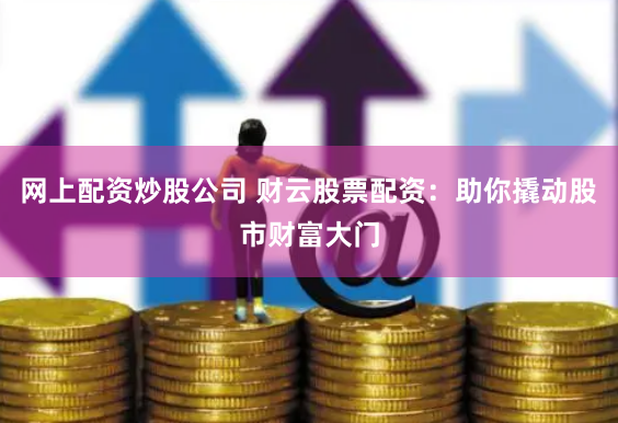 网上配资炒股公司 财云股票配资：助你撬动股市财富大门