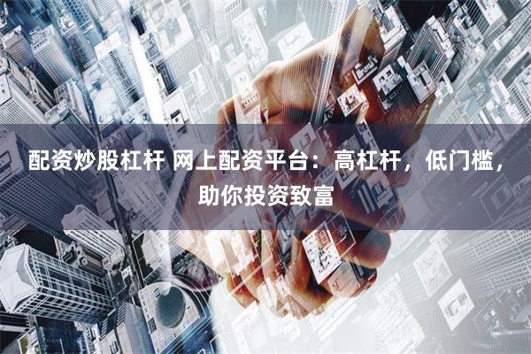 配资炒股杠杆 网上配资平台：高杠杆，低门槛，助你投资致富
