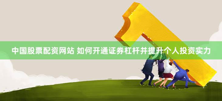 中国股票配资网站 如何开通证券杠杆并提升个人投资实力