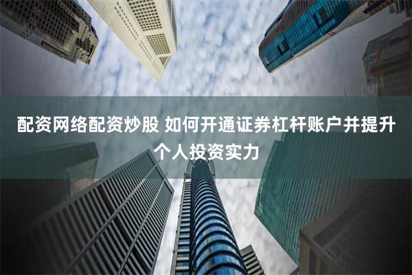 配资网络配资炒股 如何开通证券杠杆账户并提升个人投资实力