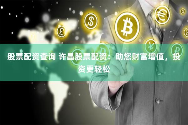 股票配资查询 许昌股票配资：助您财富增值，投资更轻松