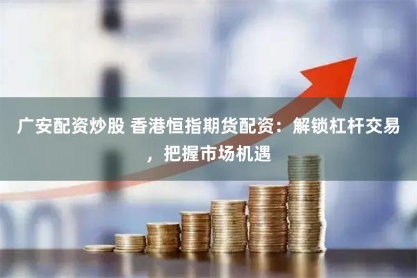 广安配资炒股 香港恒指期货配资：解锁杠杆交易，把握市场机遇