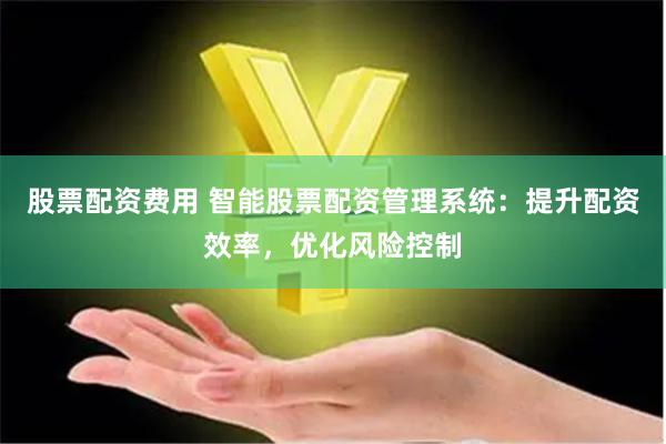 股票配资费用 智能股票配资管理系统：提升配资效率，优化风险控制