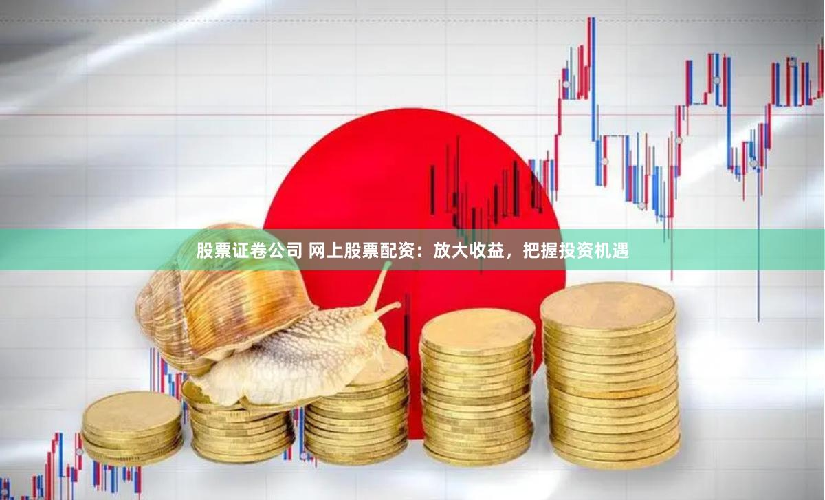 股票证卷公司 网上股票配资：放大收益，把握投资机遇