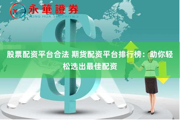 股票配资平台合法 期货配资平台排行榜：助你轻松选出最佳配资