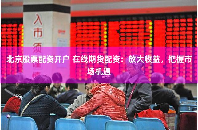 北京股票配资开户 在线期货配资：放大收益，把握市场机遇