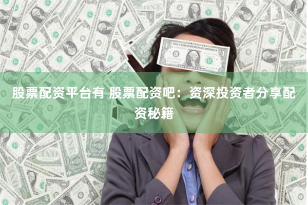 股票配资平台有 股票配资吧：资深投资者分享配资秘籍