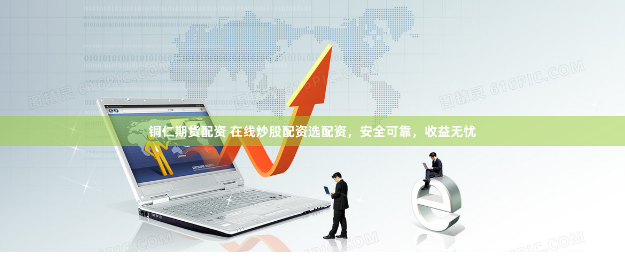 铜仁期货配资 在线炒股配资选配资，安全可靠，收益无忧