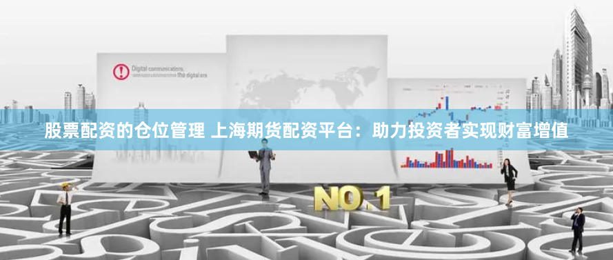 股票配资的仓位管理 上海期货配资平台：助力投资者实现财富增值