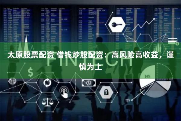 太原股票配资 借钱炒股配资：高风险高收益，谨慎为上