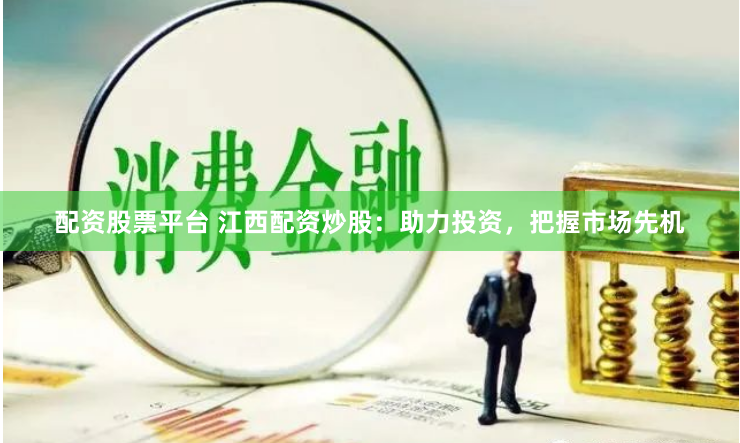 配资股票平台 江西配资炒股：助力投资，把握市场先机