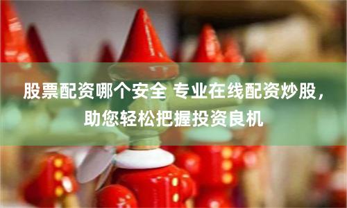 股票配资哪个安全 专业在线配资炒股，助您轻松把握投资良机