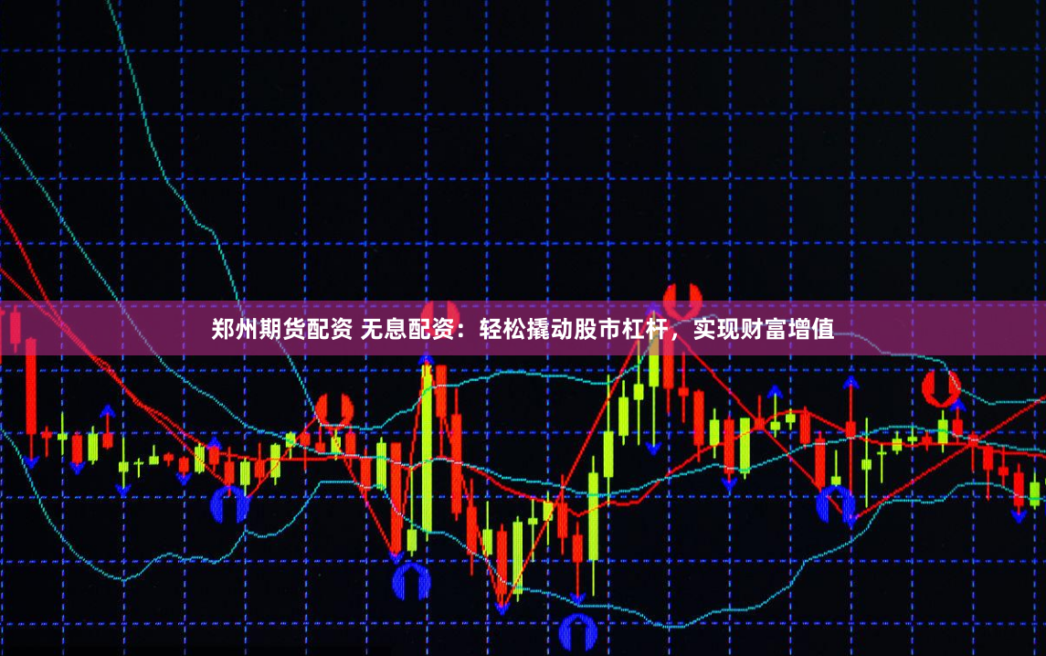 郑州期货配资 无息配资：轻松撬动股市杠杆，实现财富增值