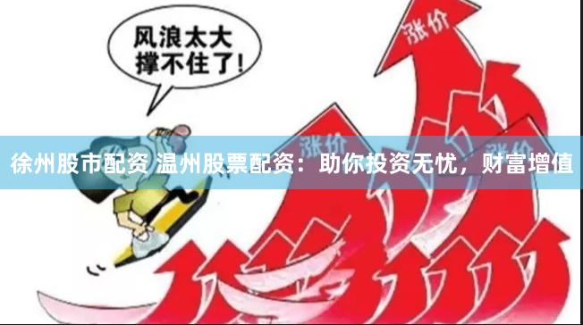 徐州股市配资 温州股票配资：助你投资无忧，财富增值