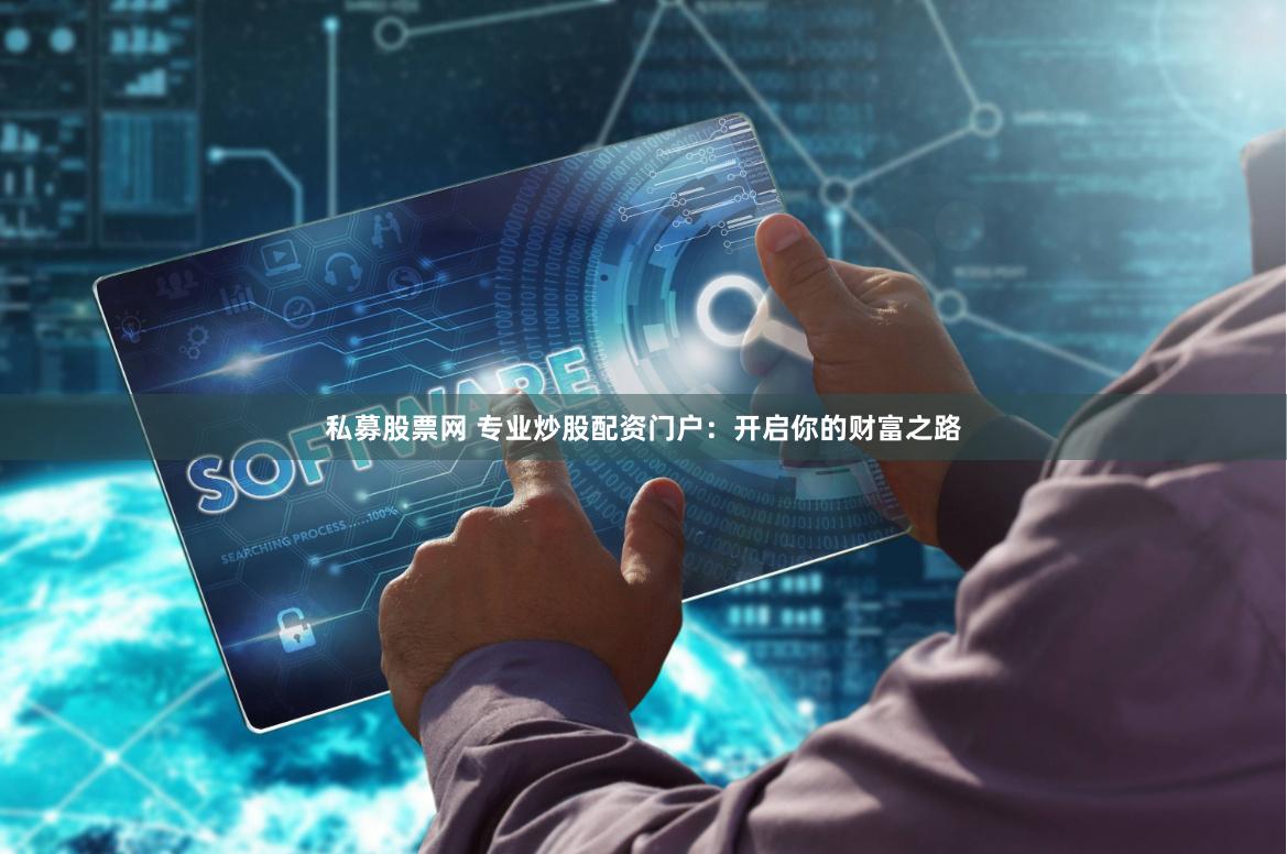 私募股票网 专业炒股配资门户：开启你的财富之路