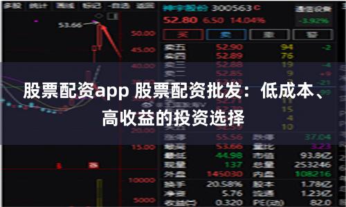 股票配资app 股票配资批发：低成本、高收益的投资选择