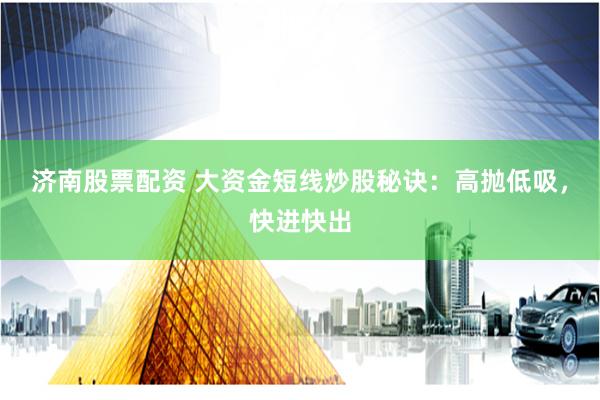 济南股票配资 大资金短线炒股秘诀：高抛低吸，快进快出