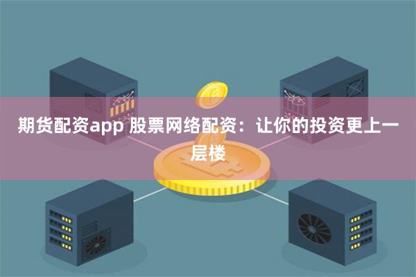期货配资app 股票网络配资：让你的投资更上一层楼