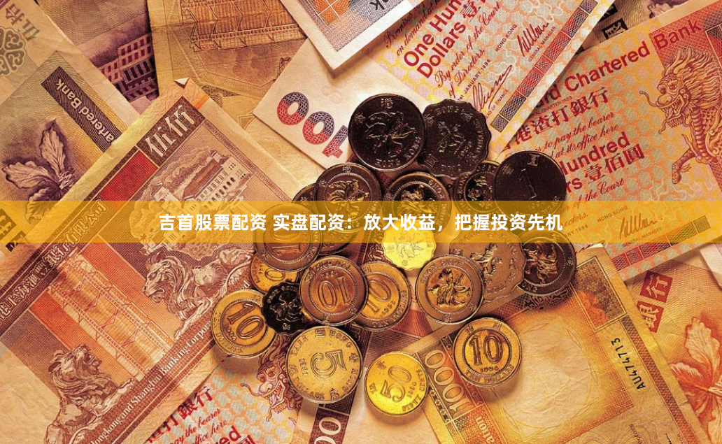 吉首股票配资 实盘配资：放大收益，把握投资先机