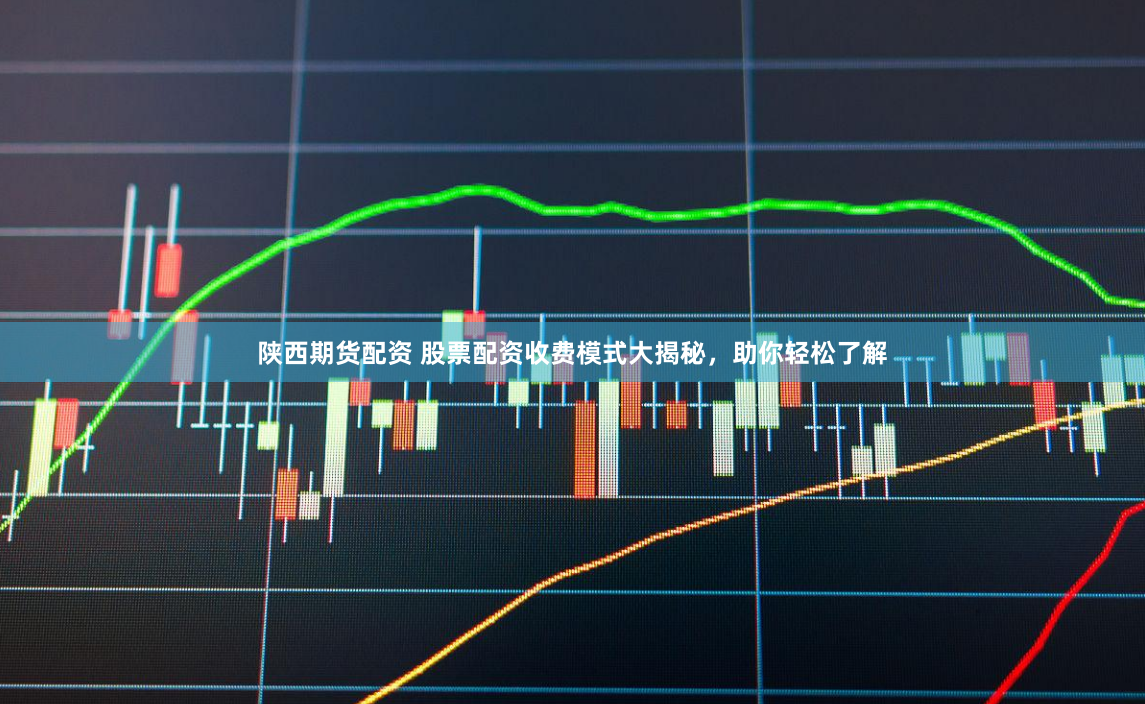 陕西期货配资 股票配资收费模式大揭秘，助你轻松了解