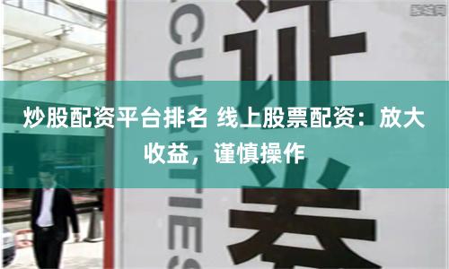 炒股配资平台排名 线上股票配资：放大收益，谨慎操作