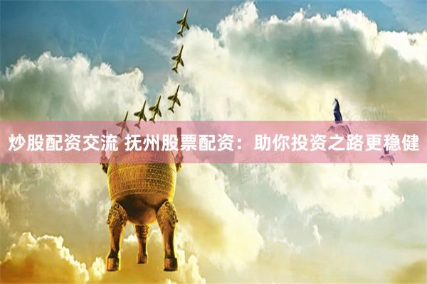 炒股配资交流 抚州股票配资：助你投资之路更稳健