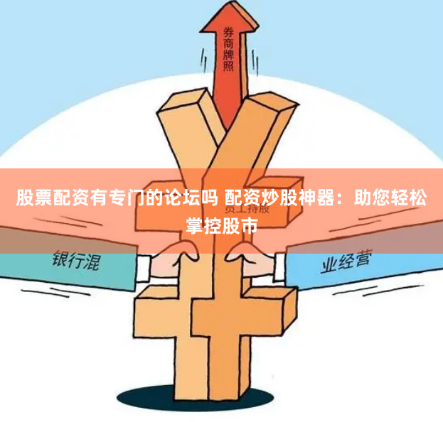 股票配资有专门的论坛吗 配资炒股神器：助您轻松掌控股市