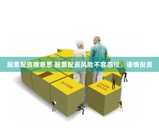 股票配资啥意思 股票配资风险不容忽视，谨慎投资