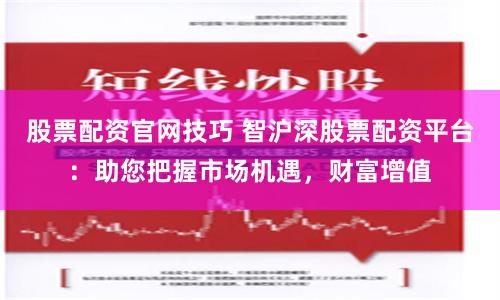 股票配资官网技巧 智沪深股票配资平台：助您把握市场机遇，财富增值