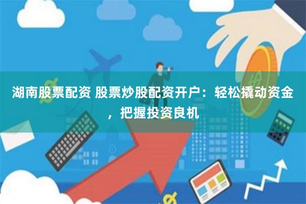 湖南股票配资 股票炒股配资开户：轻松撬动资金，把握投资良机