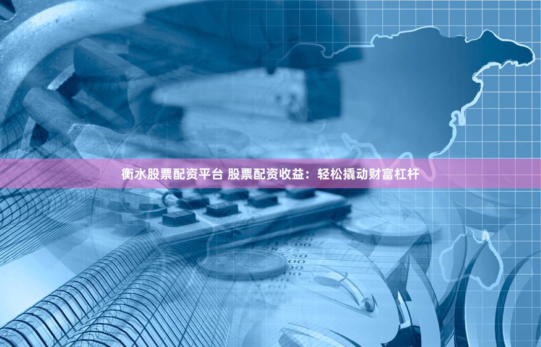 衡水股票配资平台 股票配资收益：轻松撬动财富杠杆