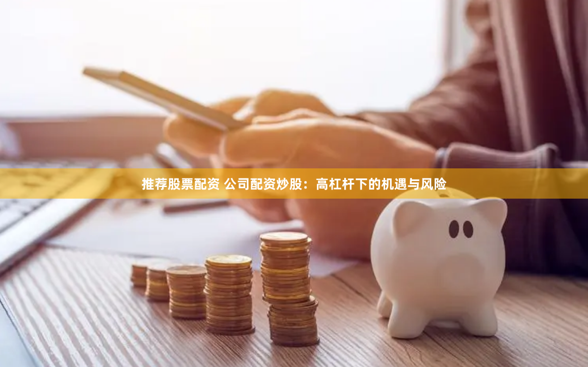 推荐股票配资 公司配资炒股：高杠杆下的机遇与风险