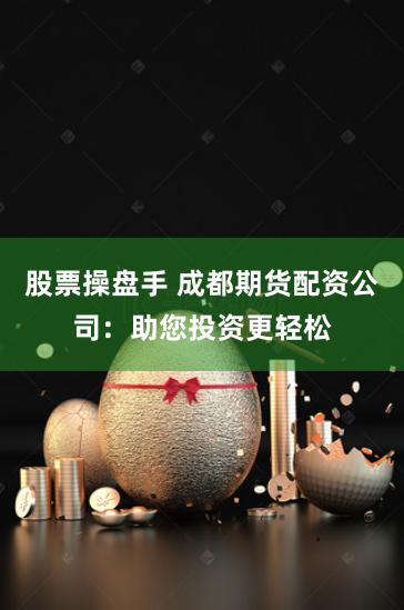 股票操盘手 成都期货配资公司：助您投资更轻松