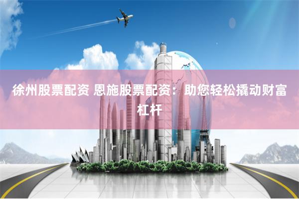 徐州股票配资 恩施股票配资:助您轻松撬动财富杠杆