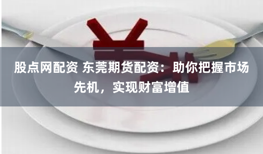 股点网配资 东莞期货配资:助你把握市场先机,实现财富增值