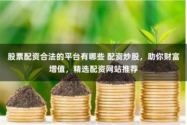 股票配资合法的平台有哪些 配资炒股,助你财富增值,精选配资网站推荐